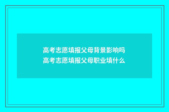 高考志愿填报父母背景影响吗 高考志愿填报父母职业填什么