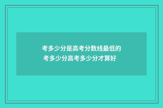 考多少分是高考分数线最低的 考多少分高考多少分才算好