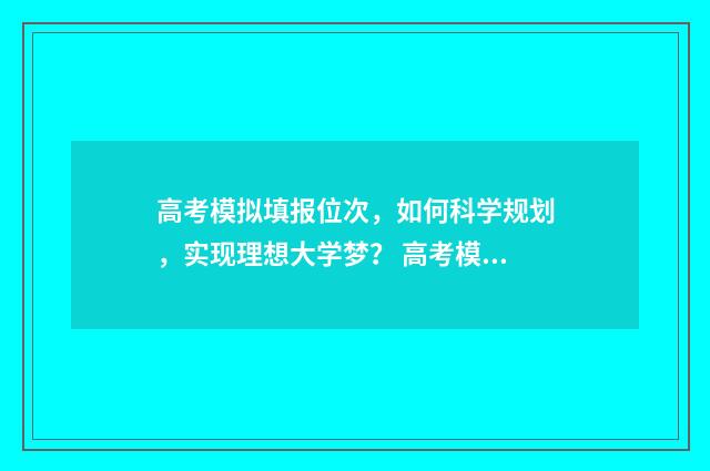 高考模拟填报位次,如何科学规划,实现理想大学梦? 高考模拟填报位数怎么填