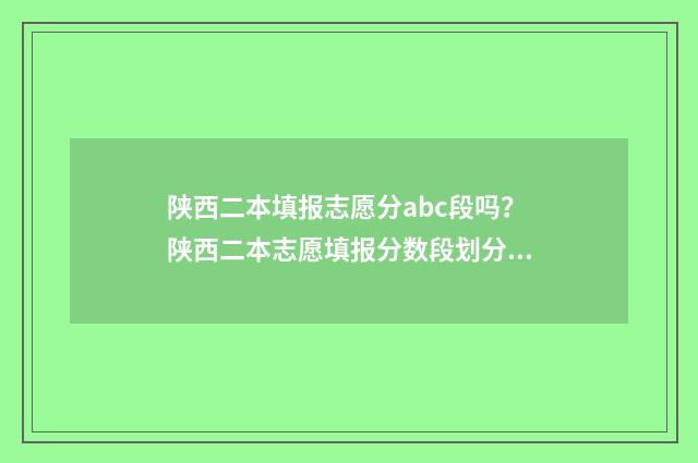 陕西二本填报志愿分abc段吗？陕西二本志愿填报分数段划分全解析 陕西二本填报志愿入口