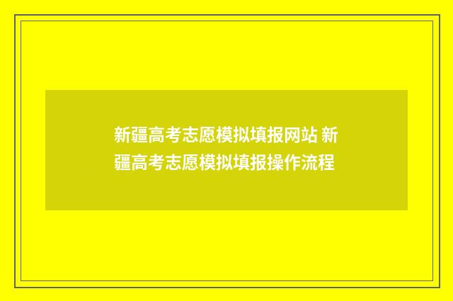 新疆高考志愿模拟填报网站 新疆高考志愿模拟填报操作流程