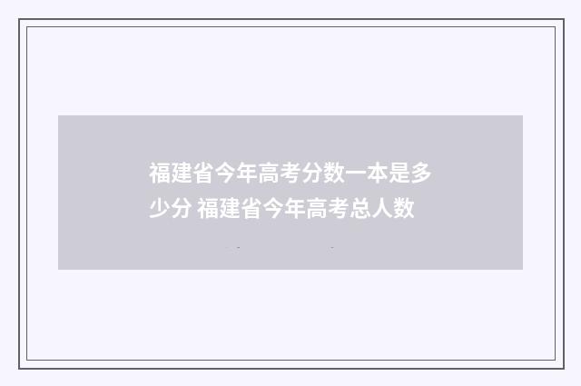 福建省今年高考分数一本是多少分 福建省今年高考总人数