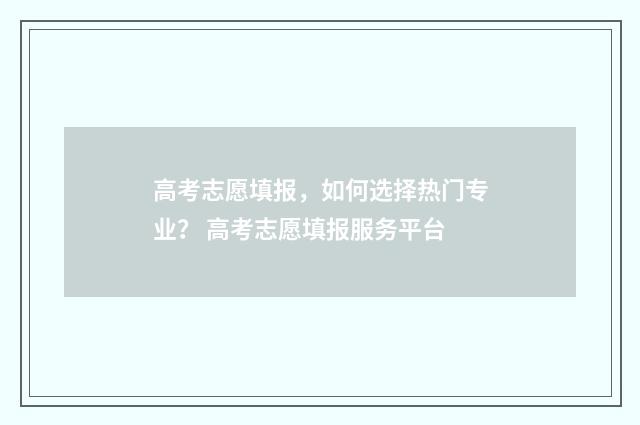 高考志愿填报,如何选择热门专业? 高考志愿填报服务平台