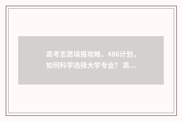 高考志愿填报攻略，486计划，如何科学选择大学专业？ 高考志愿填报攻略