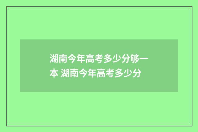 湖南今年高考多少分够一本 湖南今年高考多少分