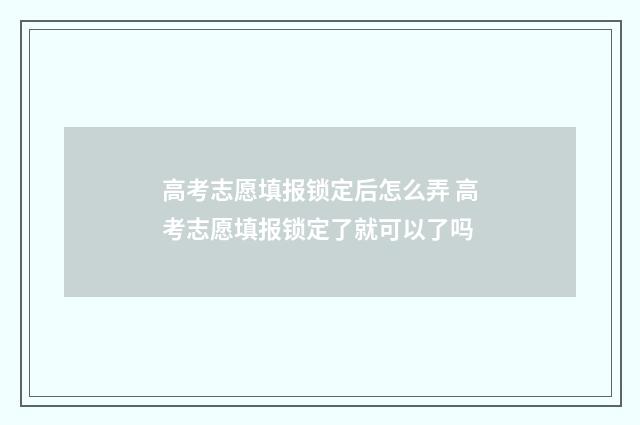 高考志愿填报锁定后怎么弄 高考志愿填报锁定了就可以了吗