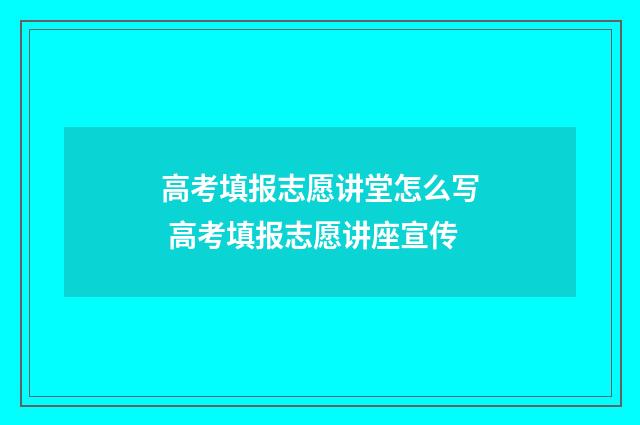 高考填报志愿讲堂怎么写 高考填报志愿讲座宣传