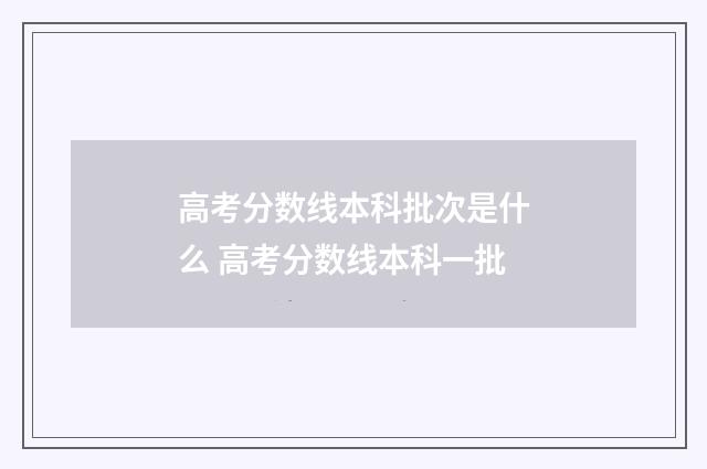高考分数线本科批次是什么 高考分数线本科一批