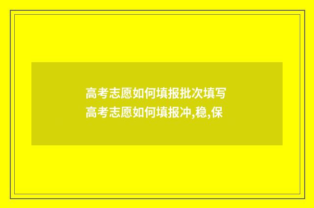高考志愿如何填报批次填写 高考志愿如何填报冲,稳,保