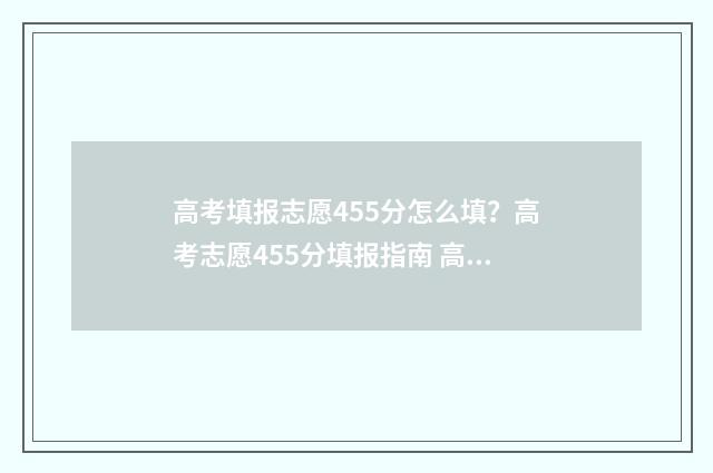 高考填报志愿455分怎么填？高考志愿455分填报指南 高考填报志愿45个才填10个会不会太少了