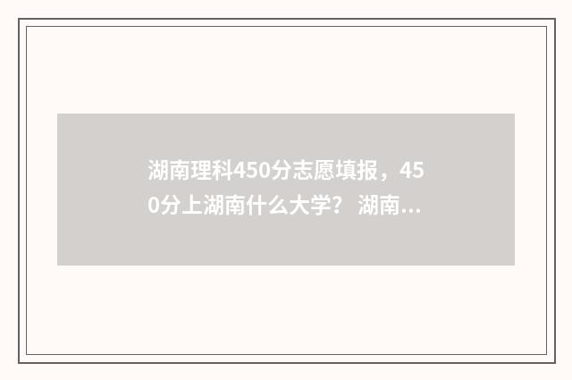 湖南理科450分志愿填报，450分上湖南什么大学？ 湖南理科考生450分可以填报哪些学院