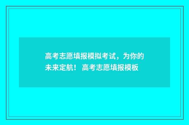 高考志愿填报模拟考试，为你的未来定航！ 高考志愿填报模板