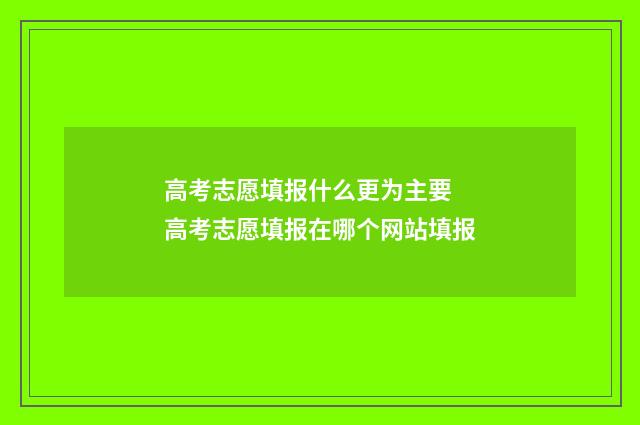 高考志愿填报什么更为主要 高考志愿填报在哪个网站填报