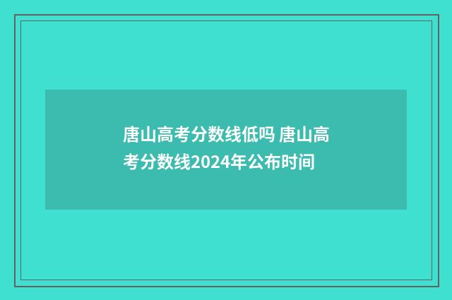 唐山高考分数线低吗 唐山高考分数线2024年公布时间