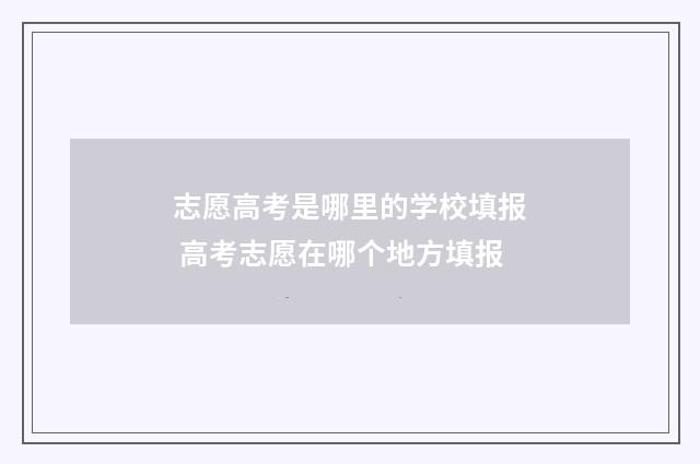 志愿高考是哪里的学校填报 高考志愿在哪个地方填报