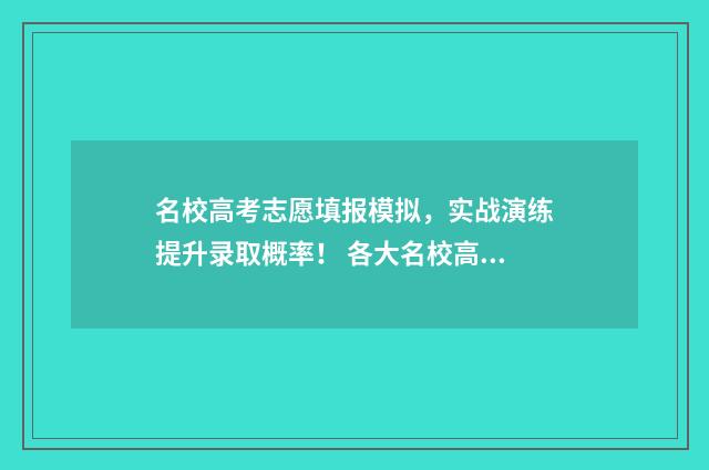 名校高考志愿填报模拟，实战演练提升录取概率！ 各大名校高考志愿填报