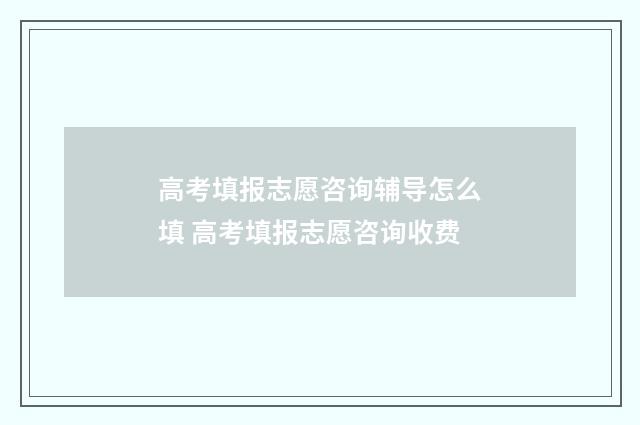 高考填报志愿咨询辅导怎么填 高考填报志愿咨询收费