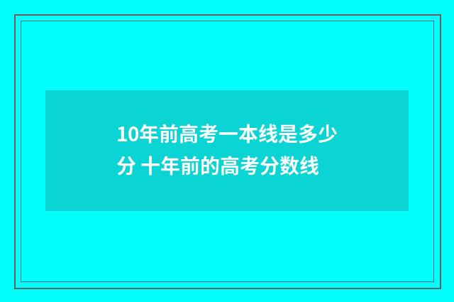 10年前高考一本线是多少分 十年前的高考分数线