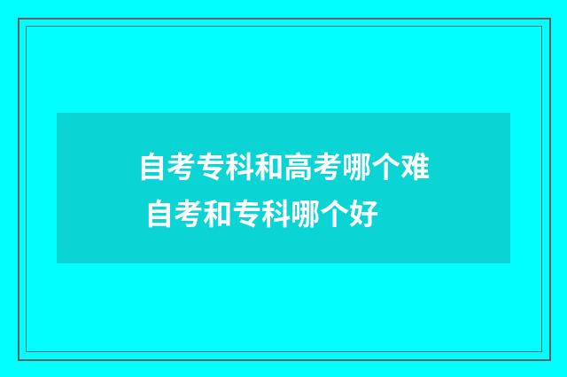 自考专科和高考哪个难 自考和专科哪个好