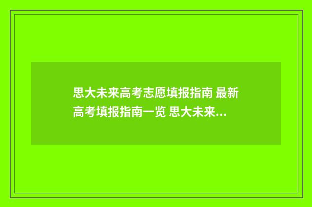 思大未来高考志愿填报指南 最新高考填报指南一览 思大未来高考志愿填报