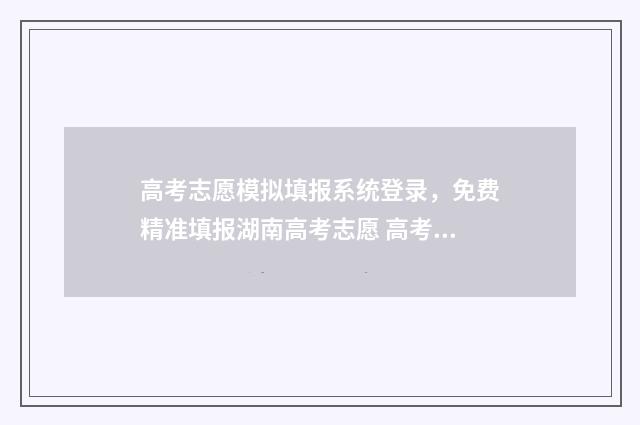 高考志愿模拟填报系统登录，免费精准填报湖南高考志愿 高考志愿模拟填报免费