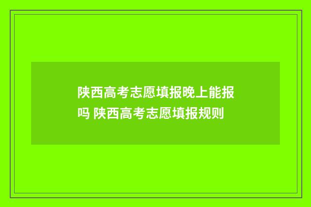 陕西高考志愿填报晚上能报吗 陕西高考志愿填报规则