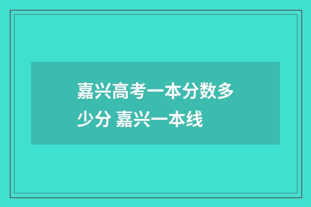 嘉兴高考一本分数多少分 嘉兴一本线