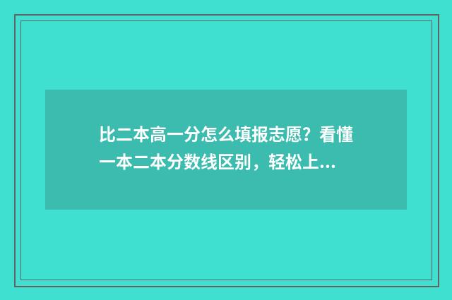 比二本高一分怎么填报志愿？看懂一本二本分数线区别，轻松上好大学 比二本线高一分能上二本吗