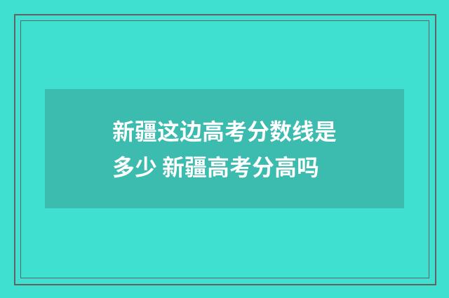 新疆这边高考分数线是多少 新疆高考分高吗
