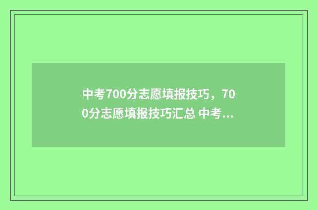 中考700分志愿填报技巧,700分志愿填报技巧汇总 中考上700分