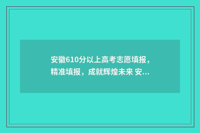 安徽610分以上高考志愿填报，精准填报，成就辉煌未来 安徽610分以上高中排名