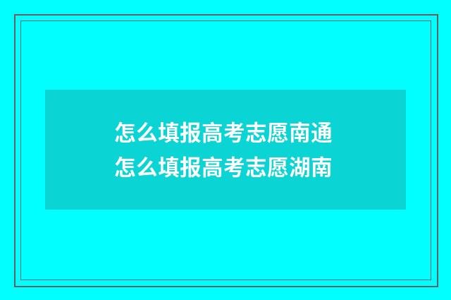 怎么填报高考志愿南通 怎么填报高考志愿湖南