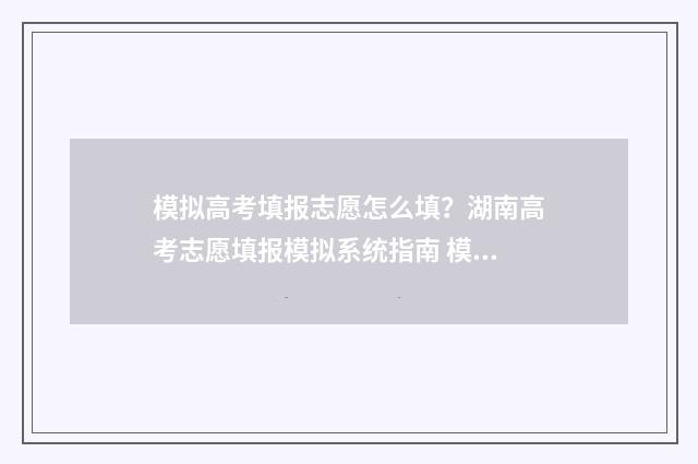 模拟高考填报志愿怎么填?湖南高考志愿填报模拟系统指南 模拟高考填报志愿湖北
