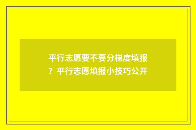 平行志愿要不要分梯度填报？平行志愿填报小技巧公开