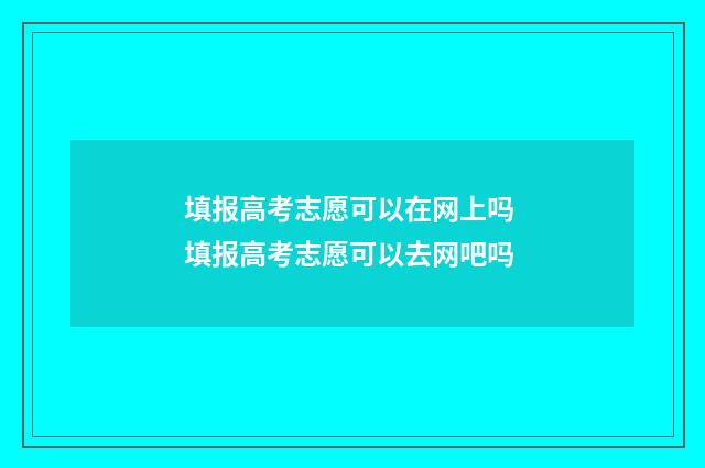 填报高考志愿可以在网上吗 填报高考志愿可以去网吧吗