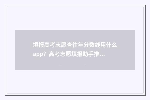 填报高考志愿查往年分数线用什么app？高考志愿填报助手推荐 高考报考志愿怎么查询
