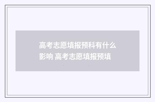 高考志愿填报预科有什么影响 高考志愿填报预填