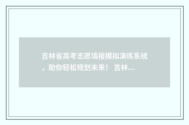 吉林省高考志愿填报模拟演练系统,助你轻松规划未来! 吉林省高考志愿是平行志愿吗