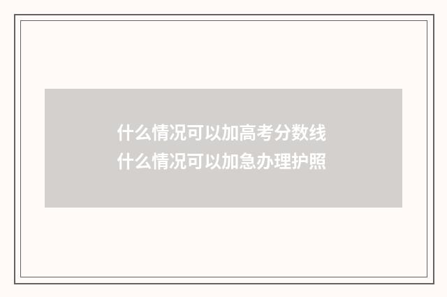 什么情况可以加高考分数线 什么情况可以加急办理护照