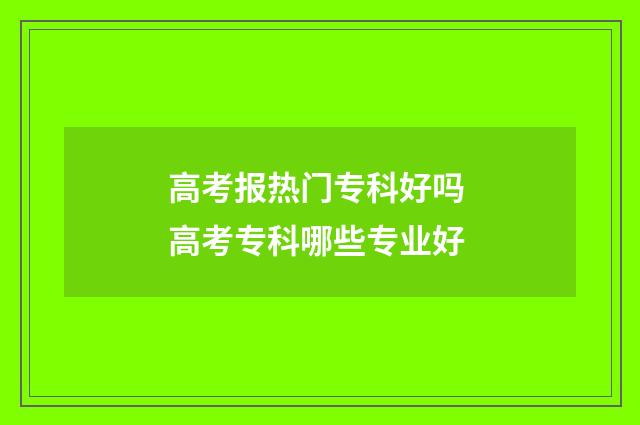 高考报热门专科好吗 高考专科哪些专业好