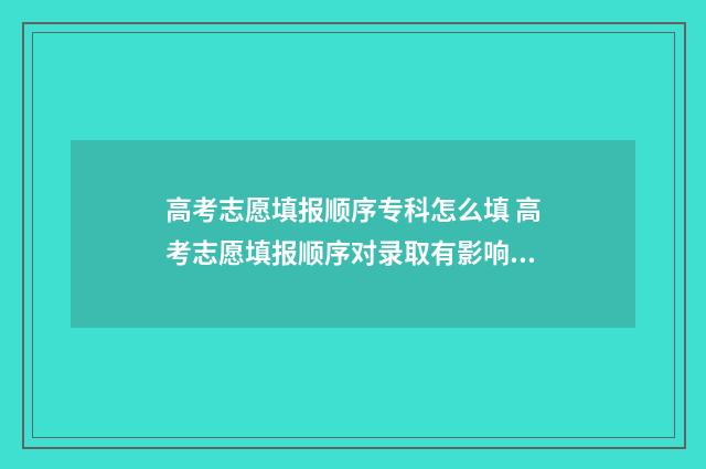 高考志愿填报顺序专科怎么填 高考志愿填报顺序对录取有影响吗