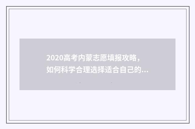 2020高考内蒙志愿填报攻略，如何科学合理选择适合自己的专业和学校？ 内蒙古高考题2020