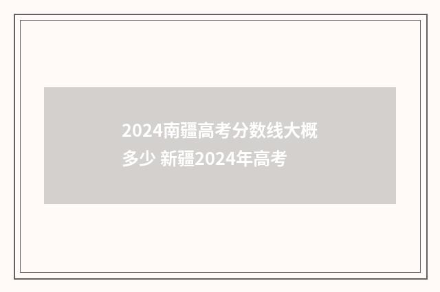 2024南疆高考分数线大概多少 新疆2024年高考