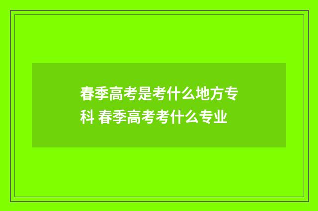 春季高考是考什么地方专科 春季高考考什么专业