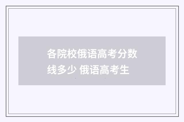 各院校俄语高考分数线多少 俄语高考生