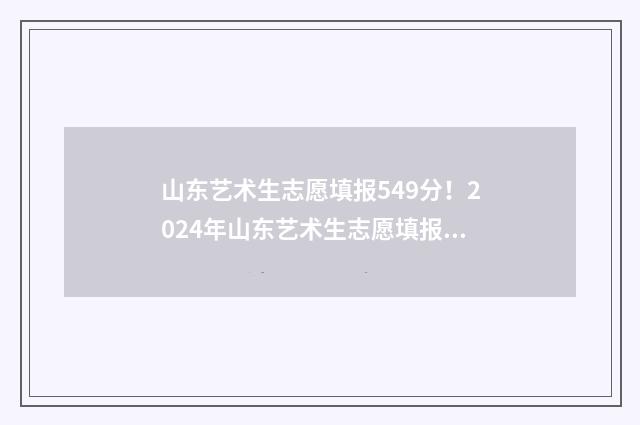 山东艺术生志愿填报549分！2024年山东艺术生志愿填报指南 山东艺术生志愿填报时间安排