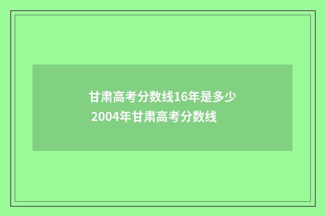 甘肃高考分数线16年是多少 2004年甘肃高考分数线