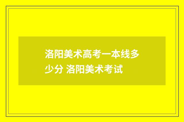 洛阳美术高考一本线多少分 洛阳美术考试