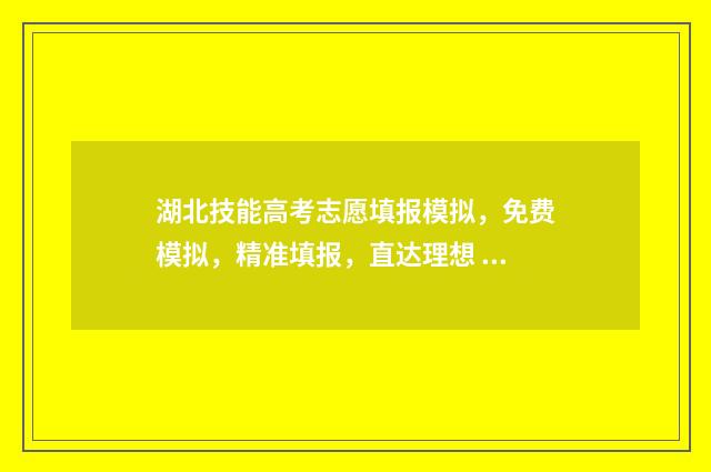 湖北技能高考志愿填报模拟,免费模拟,精准填报,直达理想 湖北技能高考志愿填报官方网站入口
