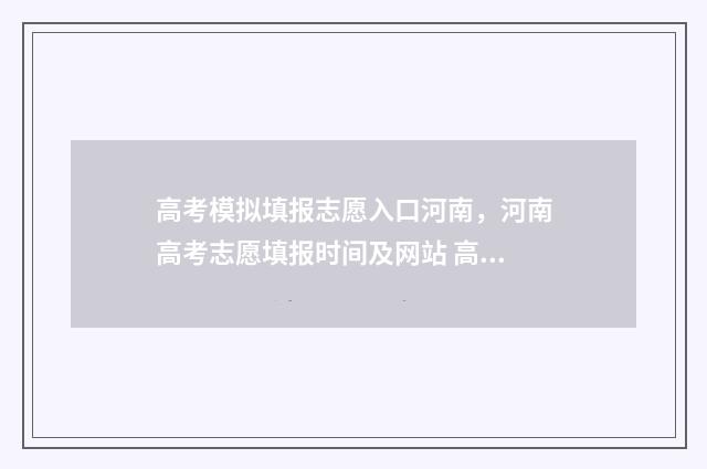 高考模拟填报志愿入口河南，河南高考志愿填报时间及网站 高考模拟填报志愿的流程